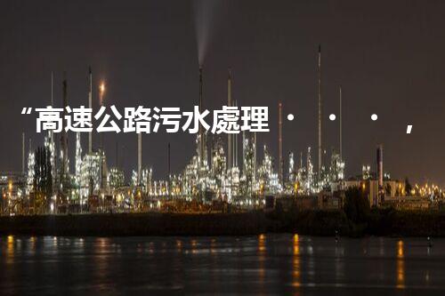 “高速公路污水處理，綠色出行新篇章”